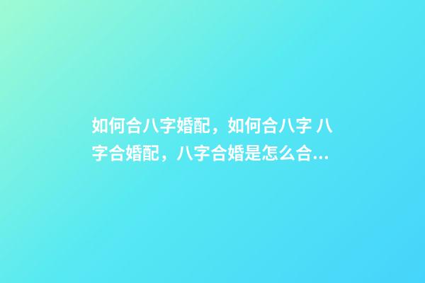 如何合八字婚配，如何合八字 八字合婚配，八字合婚是怎么合的-第1张-观点-玄机派